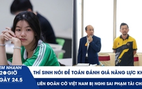 Xem nhanh 20h ngày 24.5: Thí sinh nói đề toán đánh giá năng lực khó | Liên đoàn Cờ VN bị nghi sai phạm tài chính