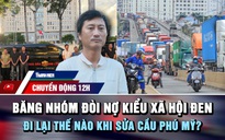Chuyển động 12h: Lật tẩy băng nhóm đòi nợ kiểu 'xã hội đen' | Đi lại thế nào khi sửa cầu Phú Mỹ?