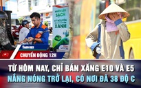 Chuyển động 12h: Từ hôm nay, chỉ bán xăng E10 và E5 | Nắng nóng trở lại, có nơi đã 38 độ C