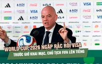 World Cup 2026 ngập rắc rối visa trước giờ khai mạc, Chủ tịch FIFA lên tiếng