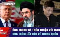 Tiêu điểm quốc tế ngày 19.6: Ông Trump ký thỏa thuận với Iran | Đưa trùm lừa đảo về Trung Quốc