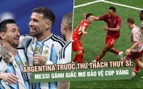 Argentina trước thử thách Thụy Sĩ: Messi gánh giấc mơ bảo vệ cúp vàng