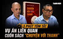 3 phút tóm tắt vụ án liên quan cuốn sách 'Chuyện với Thanh'