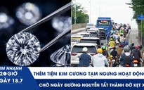 Xem nhanh 20h ngày 18.7: Thêm tiệm kim cương tạm ngưng hoạt động | Chờ ngày đường Nguyễn Tất Thành đỡ kẹt xe