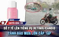 Chuyển động 12h: Sở Y tế TP.HCM lên tiếng vụ 'lùm xùm' Retinol Candid | Cảnh báo mưa lớn cấp tập