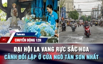 Chuyển động 12h: Đại hội La Vang rực sắc hoa | Cảnh đối lập ở cửa ngõ Tân Sơn Nhất