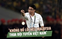 HLV Tan Cheng Hoe: ‘Không đổ lỗi nếu Malaysia thua đội tuyển Việt Nam’