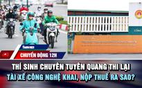 Chuyển động 12h: Thí sinh chuyên Tuyên Quang thi lại | Tài xế công nghệ khai, nộp thuế ra sao?
