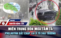 Chuyển động 12h: Miền Trung đón mưa tầm tã | Phụ huynh bất chấp lái ô tô vào trường  