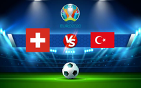 Trực tiếp bóng đá Thụy Sĩ vs Thổ Nhĩ Kỳ, Euro, 23:00 20/06/2021