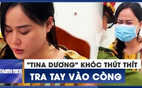 Hot girl "Tina Dương" òa khóc lúc bị công an tra tay vào còng