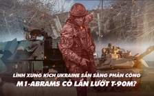 Xem nhanh: Chiến dịch Nga ngày 409, lính xung kích Ukraine chờ ngày phản công; M1 Abrams hơn thua gì T-90?