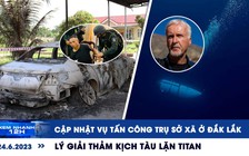 Xem nhanh 12h: Cập nhật vụ tấn công trụ sở xã ở Đắk Lắk | Lý giải thảm kịch tàu lặn Titan