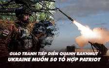 Xem nhanh: Chiến dịch Nga ngày 465, quanh Bakhmut còn giao tranh, tổng thống Ukraine nói cần 50 tổ hợp Patriot