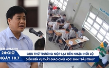 Xem nhanh 20h ngày 10.7: Cựu thứ trưởng nộp lại tiền hối lộ | Diễn biến vụ thầy giáo chửi học sinh 'đầu trâu'