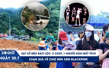 Xem nhanh 20h ngày 30.7: Sạt lở đèo Bảo Lộc, 4 người mất tích | Loạn vé chợ đen xem BlackPink