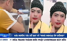 Xem nhanh 12h: Hài hước tài xế say vì ‘nhà ngoại ép uống’ | Hóa trang thành Đức Phật livestream gây sốc