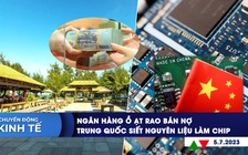 CHUYỂN ĐỘNG KINH TẾ ngày 5.7: Ngân hàng ồ ạt rao bán nợ | Trung Quốc siết nguyên liệu làm chip