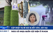 Xem nhanh 12h: Cập nhật vụ bé gái bị bắt cóc, sát hại; tháo cỏ nhựa quấn cột điện ở TP.HCM