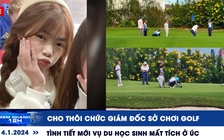 Xem nhanh 12h: Tình tiết vụ du học sinh mất tích ở Úc | Giám đốc sở chơi golf bị mất chức