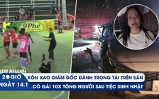 Xem nhanh 20h ngày 14.1: Thảm kịch sau tiệc sinh nhật | Toàn cảnh vụ giám đốc hành hung trọng tài