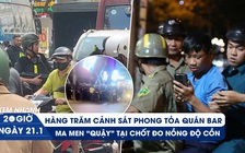 Xem nhanh 20h ngày 21.1: Hàng trăm cảnh sát phong tỏa quán bar | Ma men 'quậy' đòi tặng xe CSGT