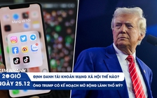 Xem nhanh 20h ngày 25.12: Làm thế nào để định danh tài khoản MXH | Ông Trump có ý định mở rộng lãnh thổ Mỹ?