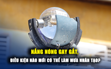 Nắng nóng gay gắt, điều kiện nào mới có thể làm mưa nhân tạo?