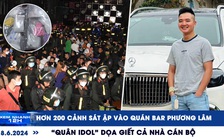 Xem nhanh 12h: Hơn 200 cảnh sát ập vào quán bar Phương Lâm | 'Quân idol' dọa giết cả nhà cán bộ