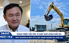 Xem nhanh 20h ngày 18.6: Đau đầu hàng triệu tấn tro xỉ bí đầu ra | Ông Thaksin chính thức bị truy tố