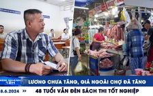 Xem nhanh 12h: Giá chợ âm thầm ‘cập nhật’ tiền lương | Thí sinh 48 tuổi thi tốt nghiệp THPT