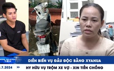 Xem nhanh 12h: Diễn biến vụ đầu độc bằng xyanua | Hy hữu vụ trộm xe vợ - xin tiền chồng