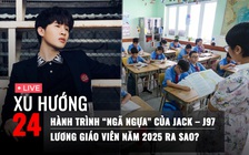 Xu Hướng 24: Hành trình 'ngã ngựa' của Jack – J97 | Lương giáo viên năm 2025 ra sao?