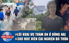 Toàn cảnh 17h: Lời khai nghi phạm vụ thảm án ở Đồng Nai | Lợi dụng cự cãi, hơn 300 học viên cai nghiện bỏ trốn