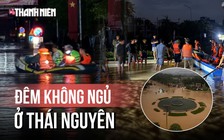 Đêm không ngủ ở Thái Nguyên: Lũ sông Cầu tiếp tục vượt đỉnh, ngập những chỗ chưa từng ngập