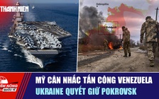 Tiêu điểm quốc tế ngày 7.11: Mỹ cân nhắc tấn công Venezuela | Ukraine quyết giữ Pokrovsk