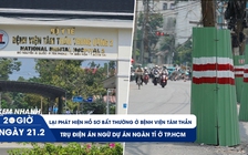 Xem nhanh 20h ngày 21.2: Lại phát hiện hồ sơ bất thường ở bệnh viện tâm thần | Trụ điện án ngữ dự án ngàn tỉ