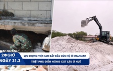Xem nhanh 20h ngày 31.3: Cận cảnh nỗ lực cứu nạn của lực lượng Việt Nam ở Myanmar | Triệt phá điểm nóng cát lậu ở Huế
