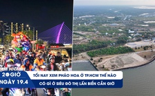 Xem nhanh 20h ngày 19.4: Có gì ở siêu đô thị lấn biển Cần Giờ | Tối nay xem pháo hoa ở TP.HCM thế nào