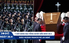 Xem nhanh 20h ngày 26.4: 7 giờ sáng mai tổng duyệt diễu binh 30.4 | Giáo hoàng Francis đã an nghỉ