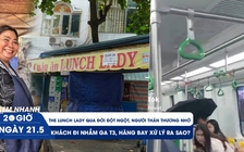 Xem nhanh 20h ngày 21.5: Chồng Lunch Lady buồn, nhớ thương vợ qua đời đột ngột | Vì sao tàu metro dột nước