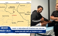 Xem nhanh 20h ngày 26.5: Hai ngày 13 trận động đất ở Quảng Nam, Kon Tum | Xuân Son sắp trở lại?
