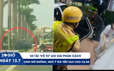 Xem nhanh 20h ngày 12.7: Xe tải 'vô tư' leo dải phân cách | CSGT mở đường, ngỏ ý trả tiền taxi cho cụ bà