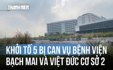 Khởi tố 5 bị can trong vụ Bệnh viện Bạch Mai và Việt Đức cơ sở 2