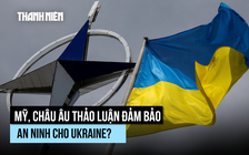 Mỹ, châu Âu đảm bảo an ninh Ukraine như mô hình NATO?