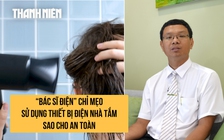 ‘Bác sĩ điện’ chỉ mẹo sấy tóc, cạo râu và sử dụng thiết bị điện trong phòng tắm sao cho an toàn