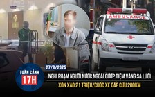 Toàn cảnh 17h: Xe cấp cứu 'hét giá' 21 triệu cho 200km | Nghi phạm người nước ngoài cướp tiệm vàng sa lưới