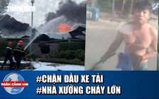 Toàn cảnh 17h: Truy tìm người cầm rựa chặn xe tải  | Hoảng hồn cảnh nhà xưởng bốc cháy