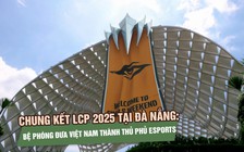 Chung kết LCP 2025 tại Đà Nẵng: Bệ phóng đưa Việt Nam thành thủ phủ eSports