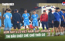 Hôm nay U.23 Việt Nam gặp Jordan: Thi đấu chặt chẽ chờ cơ hội tạo bất ngờ